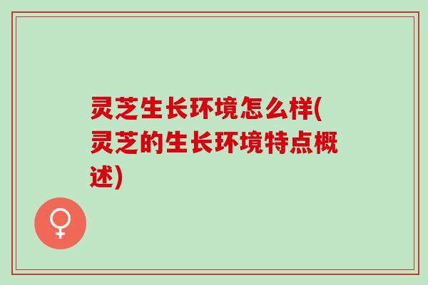 灵芝生长环境怎么样(灵芝的生长环境特点概述)