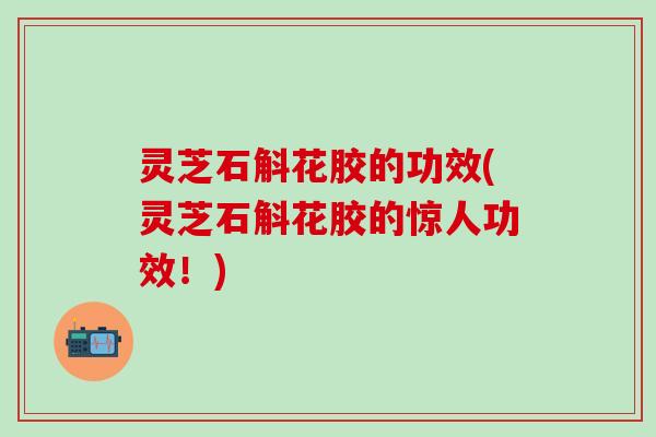 灵芝石斛花胶的功效(灵芝石斛花胶的惊人功效!) 灵芝石斛花胶的功效(灵芝石斛花胶的惊人功效!)