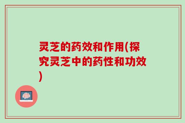 灵芝的药效和作用(探究灵芝中的药性和功效)
