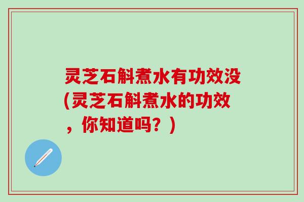 灵芝石斛煮水有功效没(灵芝石斛煮水的功效，你知道吗？)