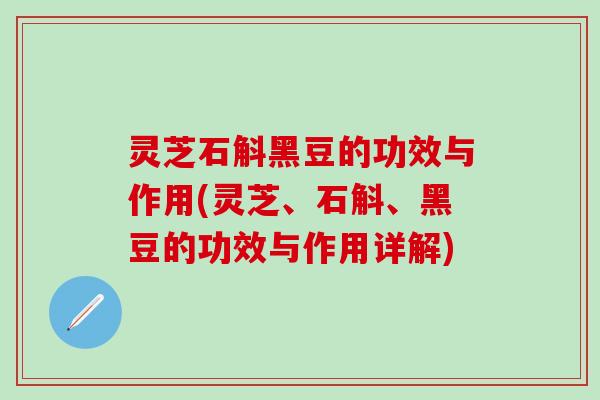 灵芝石斛黑豆的功效与作用(灵芝、石斛、黑豆的功效与作用详解)