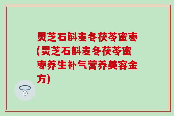 灵芝石斛麦冬茯苓蜜枣(灵芝石斛麦冬茯苓蜜枣养生补气营养美容金方)
