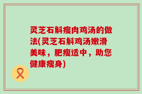灵芝石斛瘦肉鸡汤的做法(灵芝石斛鸡汤嫩滑美味，肥瘦适中，助您健康瘦身)