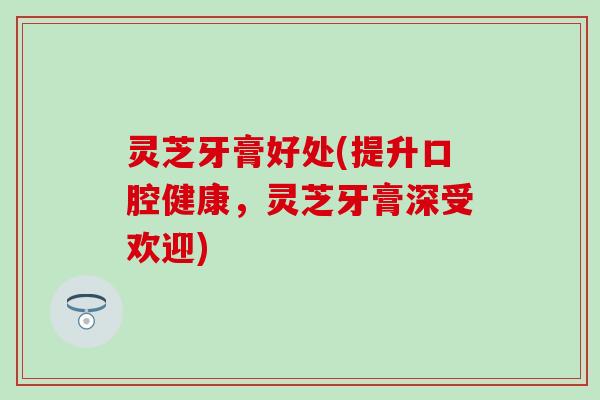灵芝牙膏好处(提升口腔健康，灵芝牙膏深受欢迎)
