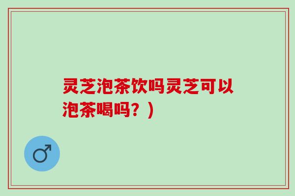 灵芝泡茶饮吗灵芝可以泡茶喝吗？)