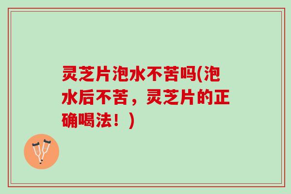 灵芝片泡水不苦吗(泡水后不苦，灵芝片的正确喝法！)