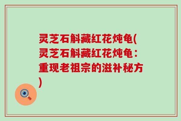 灵芝石斛藏红花炖龟(灵芝石斛藏红花炖龟：重现老祖宗的滋补秘方)
