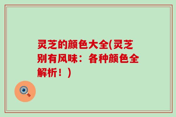 灵芝的颜色大全(灵芝别有风味：各种颜色全解析！)