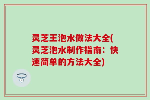 灵芝王泡水做法大全(灵芝泡水制作指南：快速简单的方法大全)