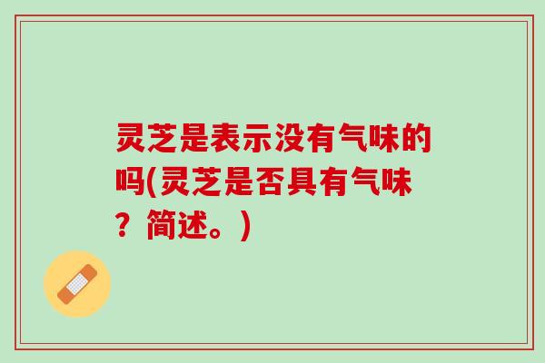 灵芝是表示没有气味的吗(灵芝是否具有气味？简述。)