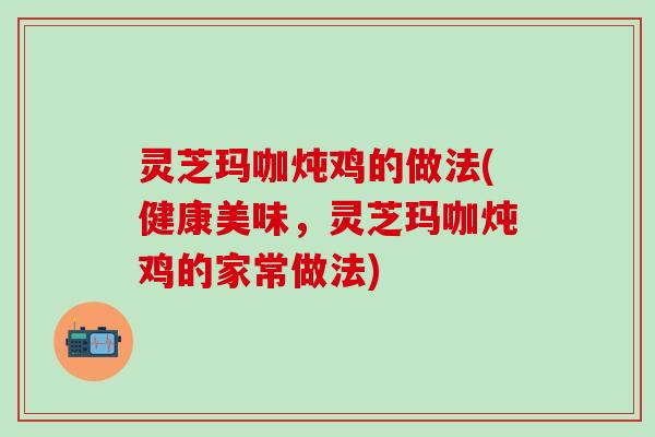 灵芝玛咖炖鸡的做法(健康美味，灵芝玛咖炖鸡的家常做法)