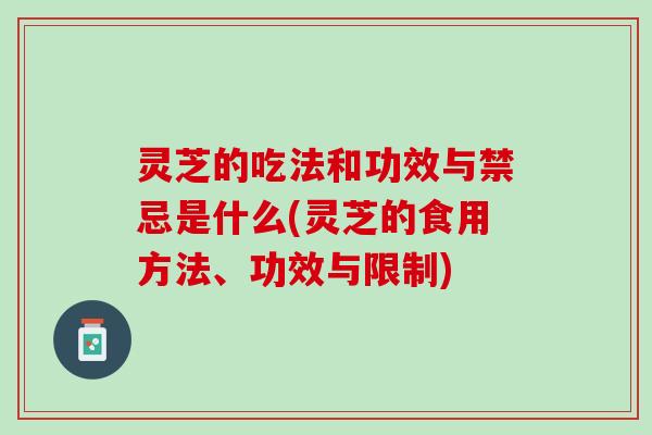 灵芝的吃法和功效与禁忌是什么(灵芝的食用方法、功效与限制)