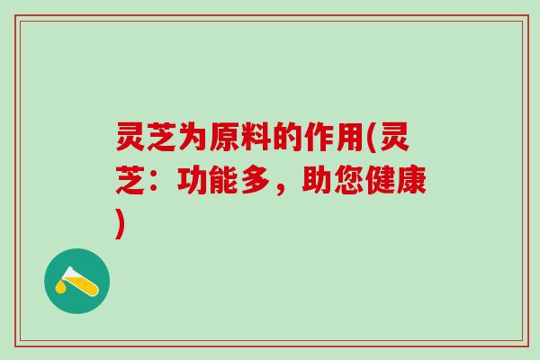 灵芝为原料的作用(灵芝：功能多，助您健康)
