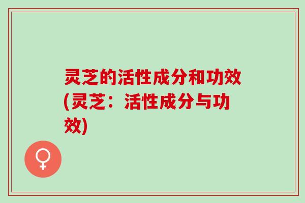 灵芝的活性成分和功效(灵芝：活性成分与功效)