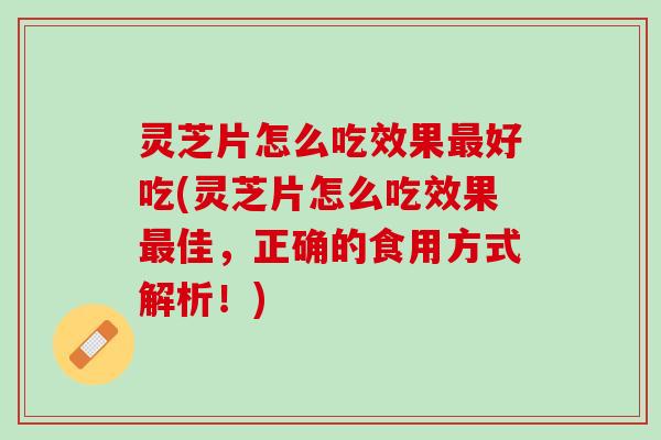 灵芝片怎么吃效果最好吃(灵芝片怎么吃效果最佳，正确的食用方式解析！)