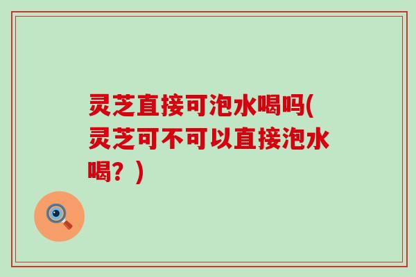 灵芝直接可泡水喝吗(灵芝可不可以直接泡水喝？)