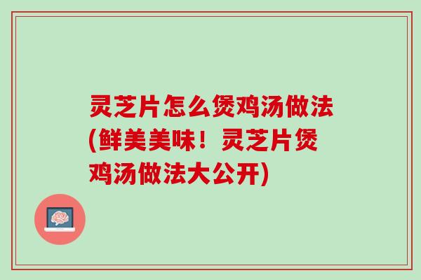 灵芝片怎么煲鸡汤做法(鲜美美味！灵芝片煲鸡汤做法大公开)