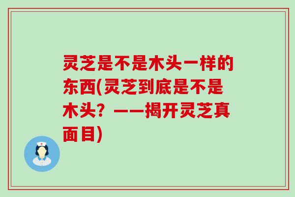 灵芝是不是木头一样的东西(灵芝到底是不是木头？——揭开灵芝真面目)