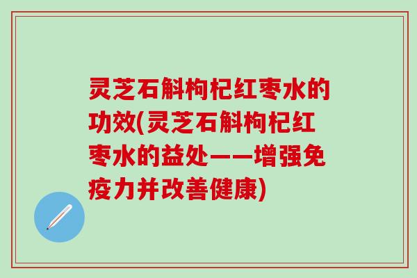 灵芝石斛枸杞红枣水的功效(灵芝石斛枸杞红枣水的益处——增强免疫力并改善健康)