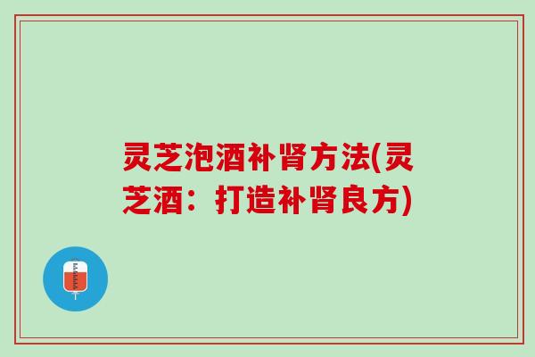 灵芝泡酒补肾方法(灵芝酒：打造补肾良方)