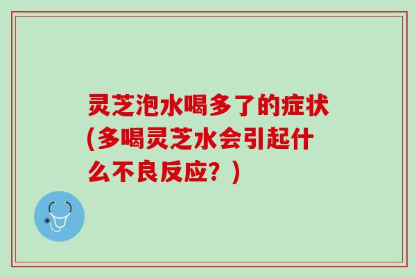 灵芝泡水喝多了的症状(多喝灵芝水会引起什么不良反应?) 灵芝泡水喝多了的症状(多喝灵芝水会引起什么不良反应?)