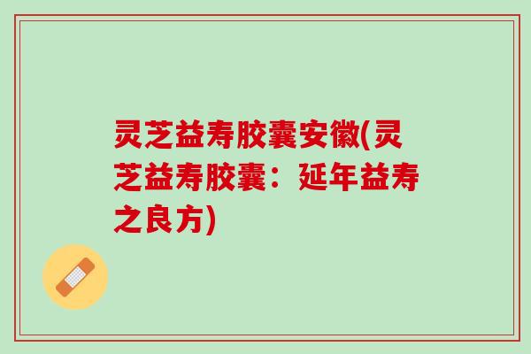 灵芝益寿胶囊安徽(灵芝益寿胶囊：延年益寿之良方)