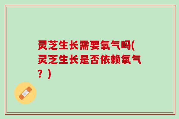 灵芝生长需要氧气吗(灵芝生长是否依赖氧气？)