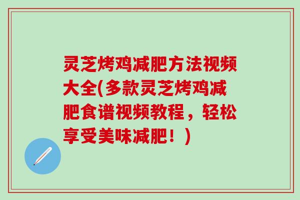灵芝烤鸡减肥方法视频大全(多款灵芝烤鸡减肥食谱视频教程，轻松享受美味减肥！)