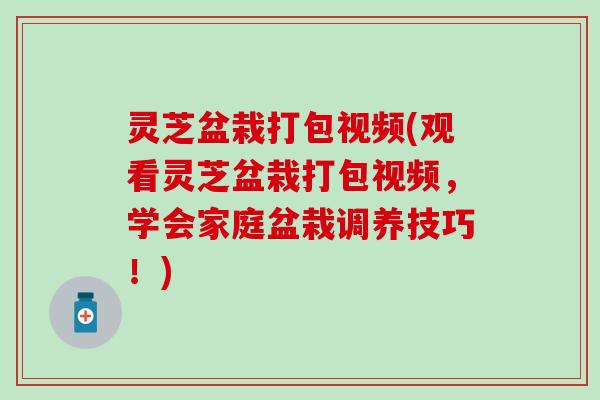 灵芝盆栽打包视频(观看灵芝盆栽打包视频，学会家庭盆栽调养技巧！)