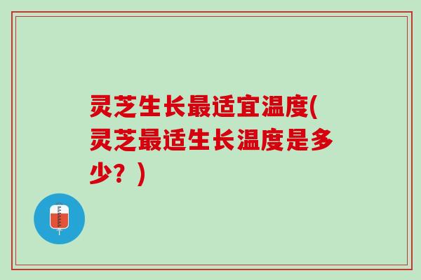 灵芝生长最适宜温度(灵芝最适生长温度是多少？)