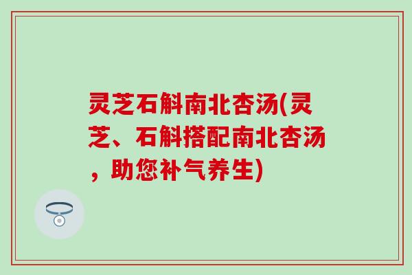灵芝石斛南北杏汤(灵芝、石斛搭配南北杏汤，助您补气养生)