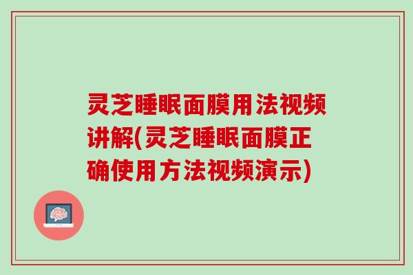 灵芝睡眠面膜用法视频讲解(灵芝睡眠面膜正确使用方法视频演示)