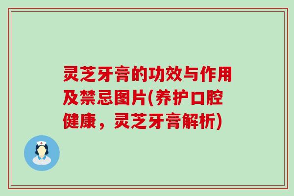 灵芝牙膏的功效与作用及禁忌图片(养护口腔健康，灵芝牙膏解析)