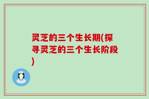 灵芝的三个生长期(探寻灵芝的三个生长阶段)