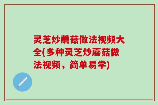 灵芝炒蘑菇做法视频大全(多种灵芝炒蘑菇做法视频，简单易学)