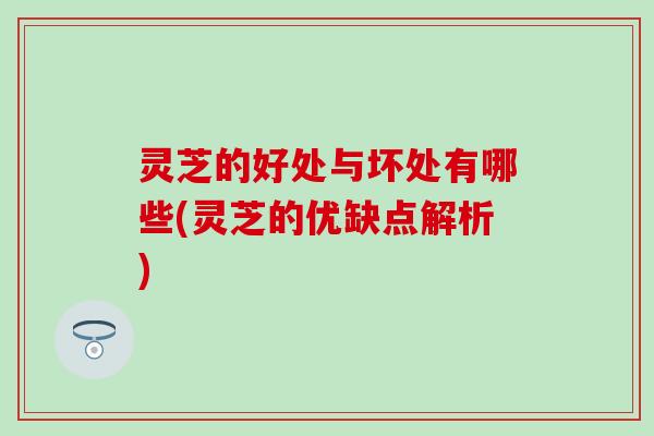 灵芝的好处与坏处有哪些(灵芝的优缺点解析)