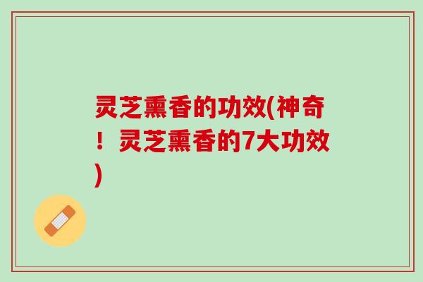 灵芝熏香的功效(神奇！灵芝熏香的7大功效)