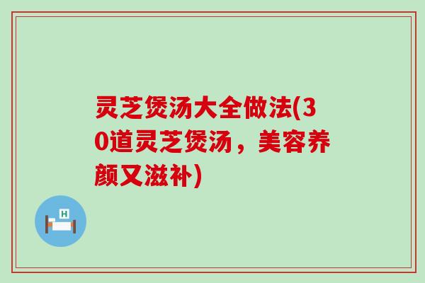 灵芝煲汤大全做法(30道灵芝煲汤，美容养颜又滋补)