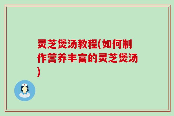 灵芝煲汤教程(如何制作营养丰富的灵芝煲汤)