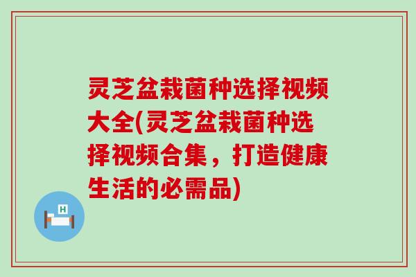 灵芝盆栽菌种选择视频大全(灵芝盆栽菌种选择视频合集，打造健康生活的必需品)