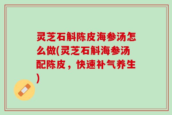 灵芝石斛陈皮海参汤怎么做(灵芝石斛海参汤配陈皮，快速补气养生)