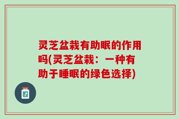 灵芝盆栽有助眠的作用吗(灵芝盆栽：一种有助于睡眠的绿色选择)
