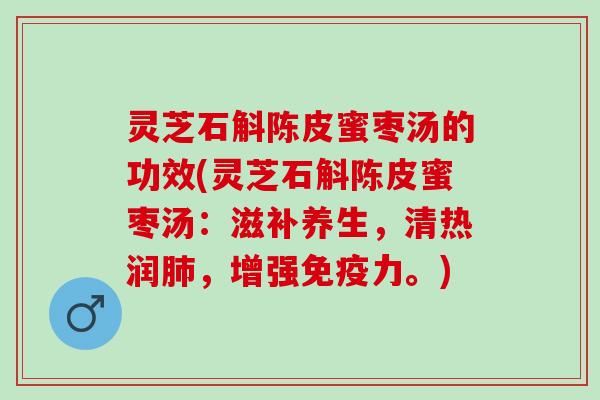 灵芝石斛陈皮蜜枣汤的功效(灵芝石斛陈皮蜜枣汤：滋补养生，清热润肺，增强免疫力。)