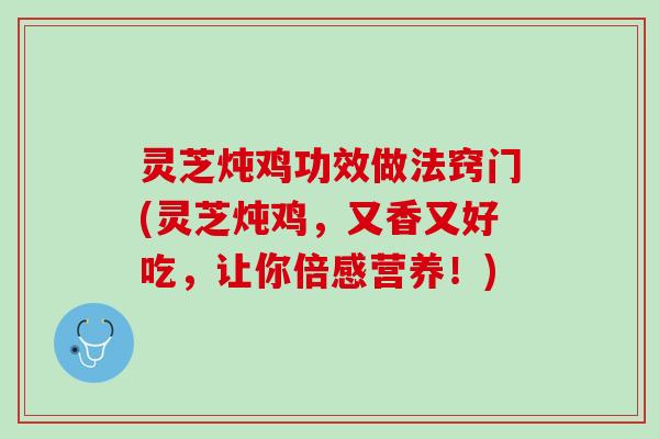 灵芝炖鸡功效做法窍门(灵芝炖鸡，又香又好吃，让你倍感营养！)