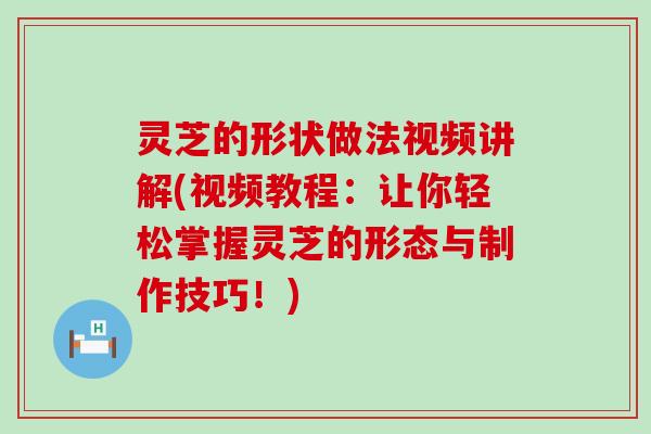 灵芝的形状做法视频讲解(视频教程：让你轻松掌握灵芝的形态与制作技巧！)