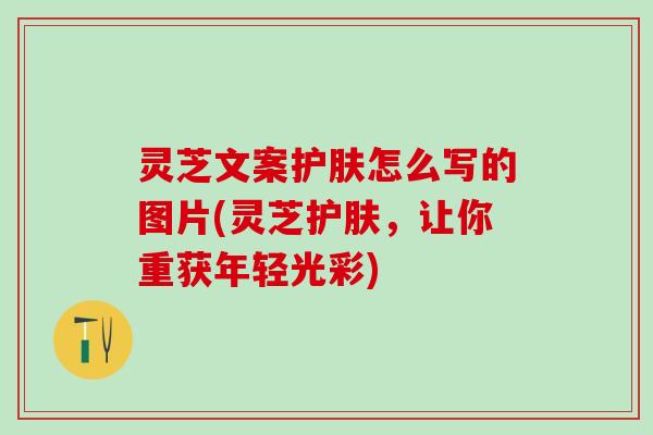 灵芝文案护肤怎么写的图片(灵芝护肤，让你重获年轻光彩)