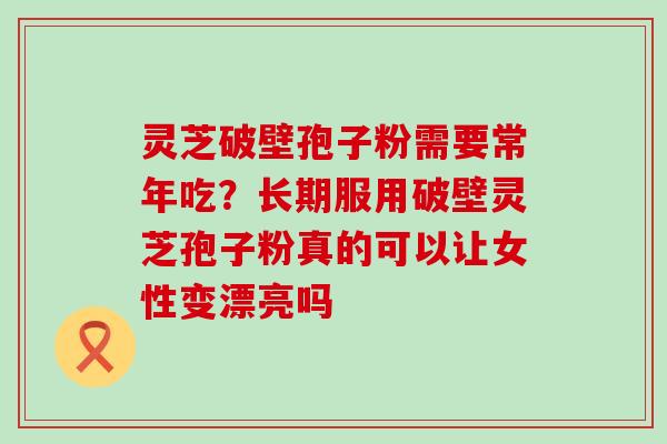 灵芝破壁孢子粉需要常年吃？长期服用破壁灵芝孢子粉真的可以让女性变漂亮吗