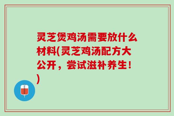 灵芝煲鸡汤需要放什么材料(灵芝鸡汤配方大公开，尝试滋补养生！)