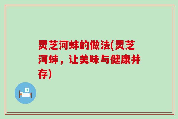 灵芝河蚌的做法(灵芝河蚌，让美味与健康并存)
