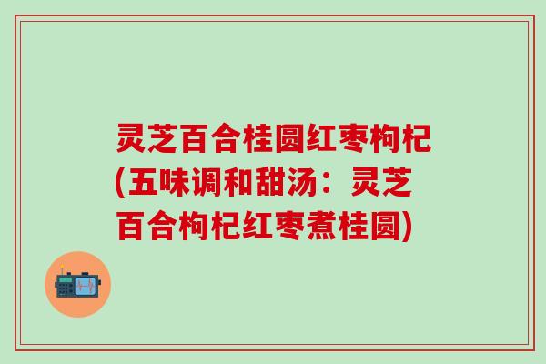 灵芝百合桂圆红枣枸杞(五味调和甜汤：灵芝百合枸杞红枣煮桂圆)